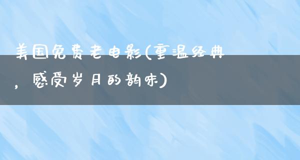 美国免费老电影(重温经典，感受岁月的韵味)