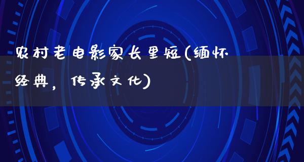 农村老电影家长里短(缅怀经典，传承文化)