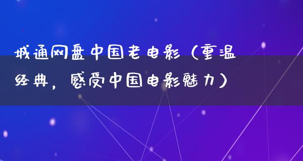 城通网盘中国老电影（重温经典，感受中国电影魅力）