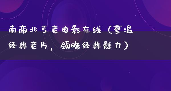 南帝北丐老电影在线（重温经典老片，领略经典魅力）