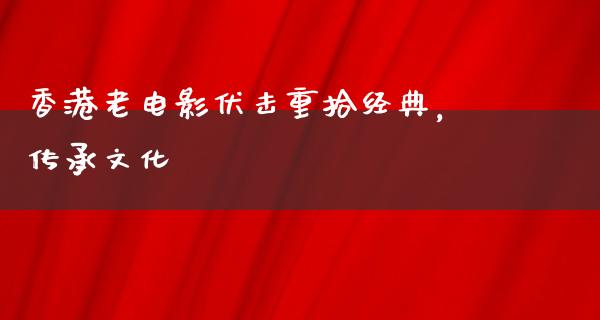 香港老电影伏击重拾经典，传承文化