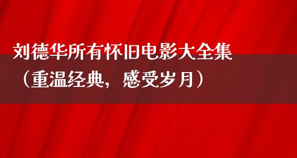 刘德华所有怀旧电影大全集（重温经典，感受岁月）