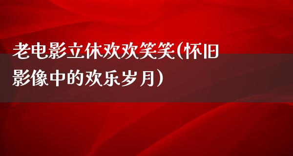 老电影立休欢欢笑笑(怀旧影像中的欢乐岁月)