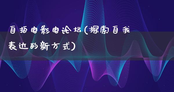 自拍电影电论坛(探索自我表达的新方式)