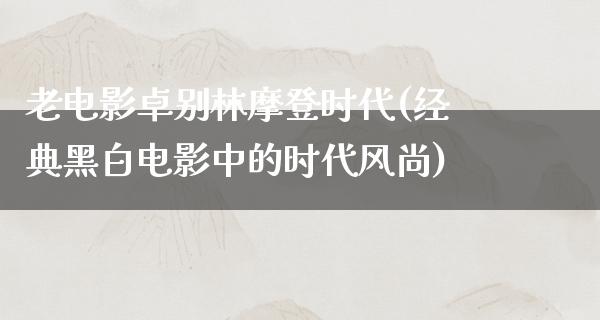 老电影卓别林摩登时代(经典黑白电影中的时代风尚)