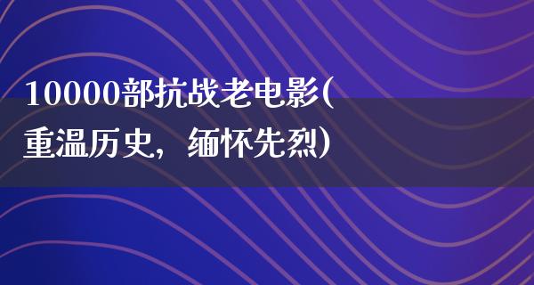 10000部抗战老电影(重温历史，缅怀先烈)