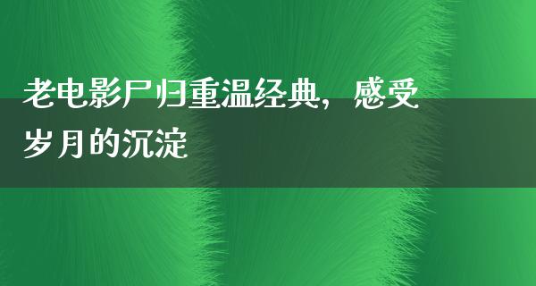 老电影尸归重温经典，感受岁月的沉淀