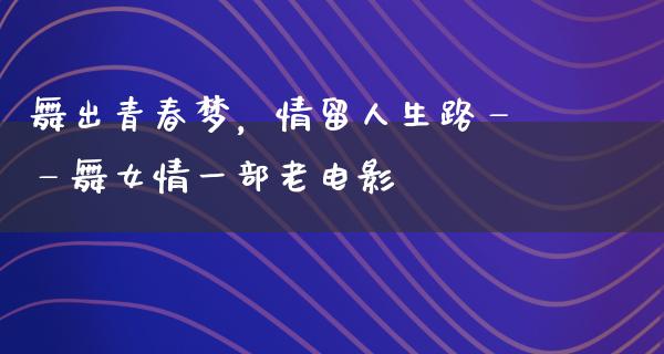 舞出青春梦，情留人生路——舞女情一部老电影