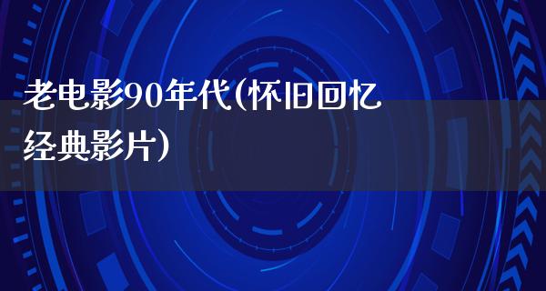 老电影90年代(怀旧回忆经典影片)