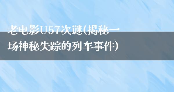 老电影U57次谜(揭秘一场神秘失踪的列车事件)