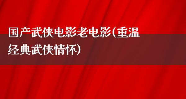 国产武侠电影老电影(重温经典武侠情怀)