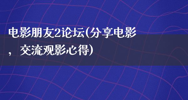 电影朋友2论坛(分享电影，交流观影心得)