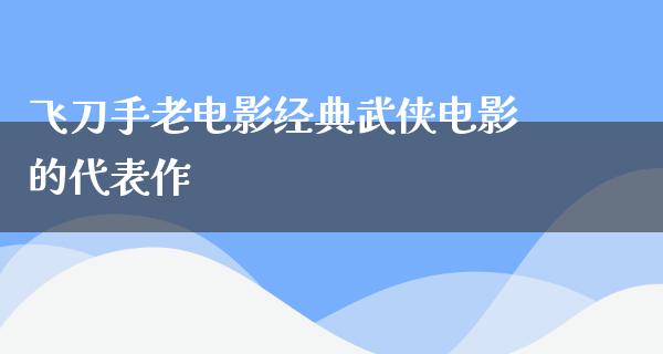 飞刀手老电影经典武侠电影的代表作