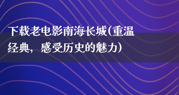 下载老电影南海长城(重温经典，感受历史的魅力)