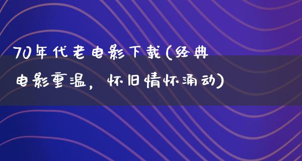 70年代老电影下载(经典电影重温，怀旧情怀涌动)