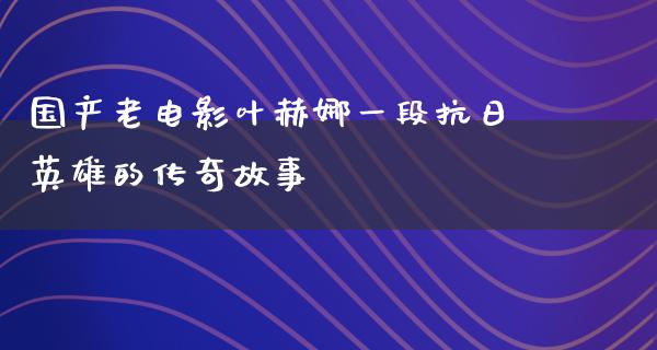 国产老电影叶赫娜一段抗日英雄的传奇故事