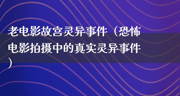 老电影故宫灵异事件（恐怖电影拍摄中的真实灵异事件）