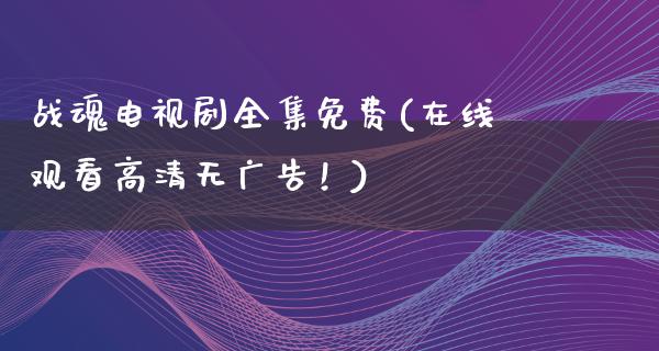 战魂电视剧全集免费(在线观看高清无**！)