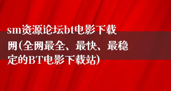 sm资源论坛bt电影下载网(全网最全、最快、最稳定的BT电影下载站)