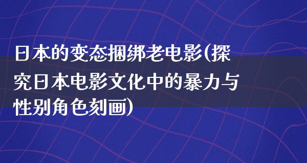 日本的变态捆绑老电影(探究日本电影文化中的暴力与性别角色刻画)