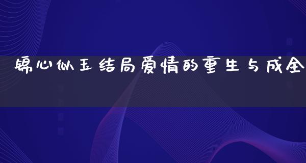 锦心似玉结局爱情的重生与成全