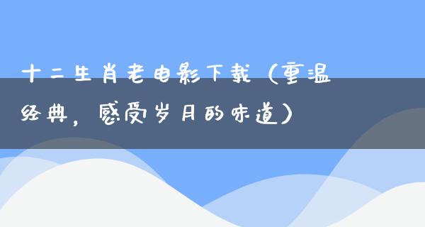 十二生肖老电影下载（重温经典，感受岁月的味道）