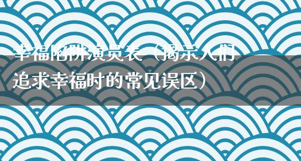 幸福陷阱演员表（揭示人们追求幸福时的常见误区）