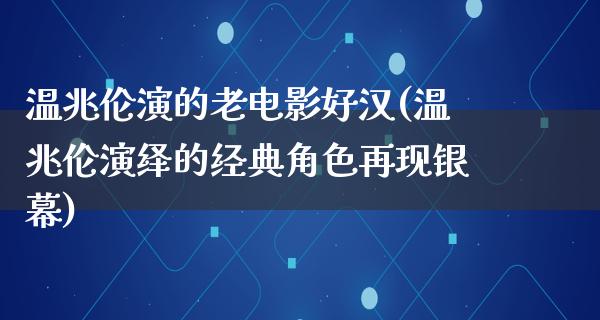 温兆伦演的老电影好汉(温兆伦演绎的经典角色再现银幕)