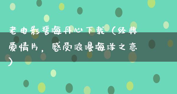 老电影碧海丹心下载（经典爱情片，感受浪漫海洋之恋）