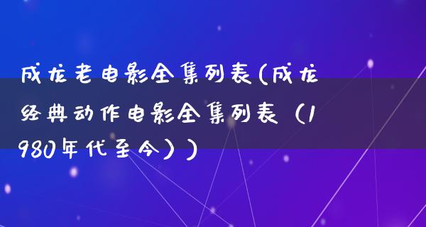 成龙老电影全集列表(成龙经典动作电影全集列表（1980年代至今）)