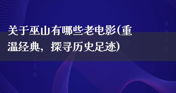 关于巫山有哪些老电影(重温经典，探寻历史足迹)