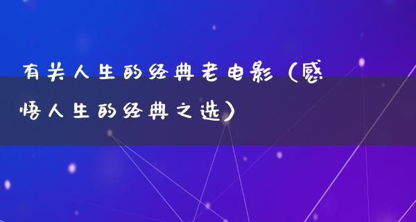 有关人生的经典老电影（感悟人生的经典之选）