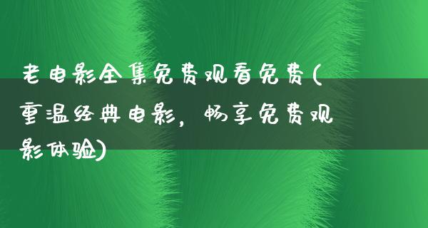 老电影全集免费观看免费(重温经典电影，畅享免费观影体验)