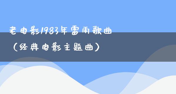 老电影1983年雷雨歌曲（经典电影主题曲）