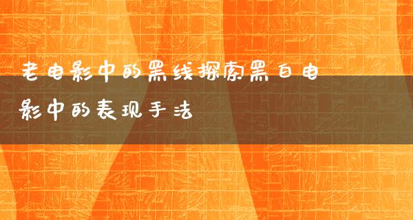 老电影中的黑线探索黑白电影中的表现手法