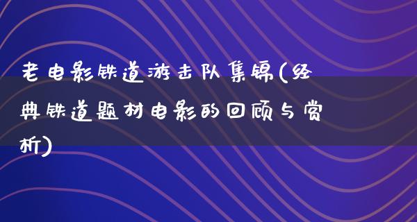 老电影铁道游击队集锦(经典铁道题材电影的回顾与赏析)