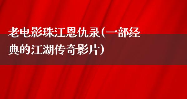 老电影珠江恩仇录(一部经典的江湖传奇影片)