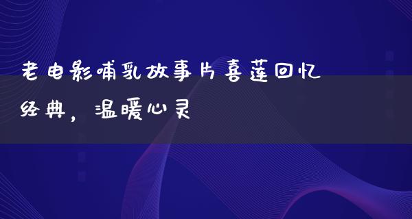 老电影哺乳故事片喜莲回忆经典，温暖心灵