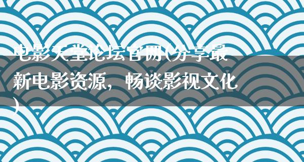 电影天堂论坛官网(分享最新电影资源，畅谈影视文化)