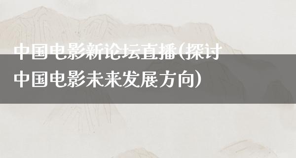 中国电影新论坛直播(探讨中国电影未来发展方向)