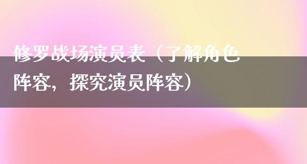 修罗战场演员表（了解角色阵容，探究演员阵容）