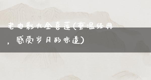 老电影大全喜莲(重温经典，感受岁月的味道)