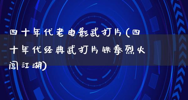 四十年代老电影武打片(四十年代经典武打片铁拳烈火闯江湖)