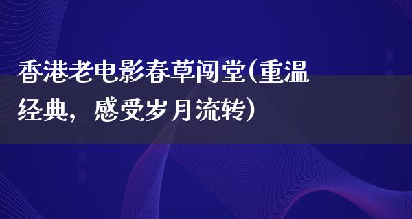 香港老电影春草闯堂(重温经典，感受岁月流转)