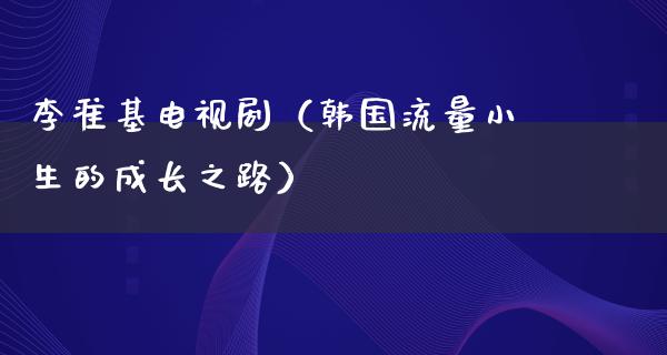 李准基电视剧（韩国流量小生的成长之路）