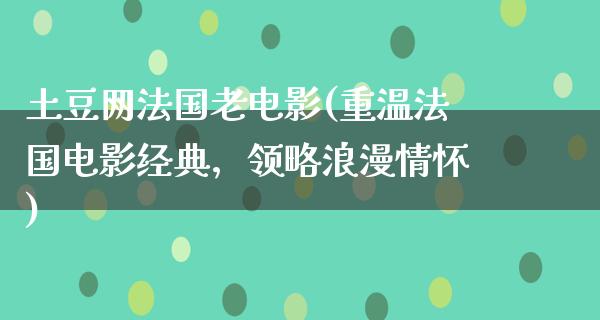 土豆网法国老电影(重温法国电影经典，领略浪漫情怀)