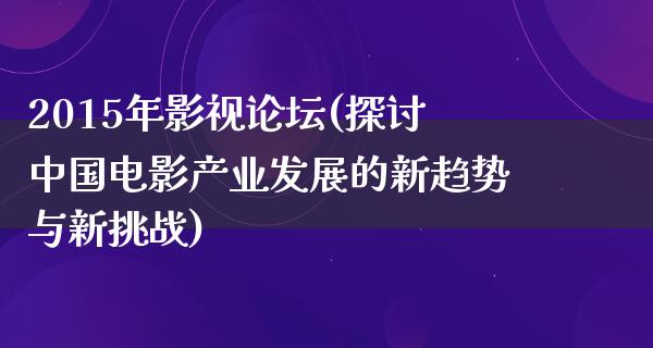 2015年影视论坛(探讨中国电影产业发展的新趋势与新挑战)