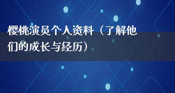 樱桃演员个人资料（了解他们的成长与经历）