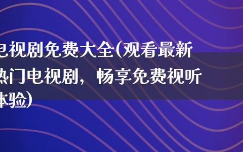 电视剧免费大全(观看最新热门电视剧，畅享免费视听体验)