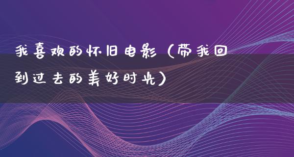 我喜欢的怀旧电影（带我回到过去的美好时光）